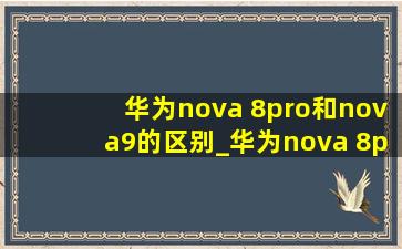 华为nova 8pro和nova9的区别_华为nova 8pro和nova9pro哪个好